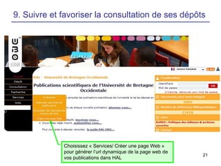 9. Suivre et favoriser la consultation de ses dépôts

Choisissez « Services/ Créer une page Web »
pour générer l’url dynamique de la page web de
vos publications dans HAL

21

 