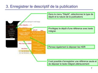 3. Enregistrer le descriptif de la publication
Dans le menu "Dépôt", sélectionnez le type de
dépôt et la nature de la publications

Privilégiez le dépôt d'une référence avec texte
intégral.

Pensez également à déposer les HDR

Il est possible d’enregistrer une référence seule et
de déposer le texte intégral ultérieurement
7

 