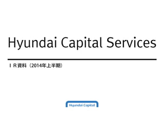 Hyundai Capital Services 
ＩＲ資料（2014年上半期） 
 