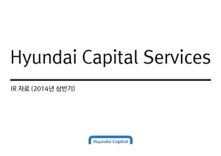 Hyundai Capital Services
IR 자료 (2014년 상반기)
Hyundai Capital Services
 