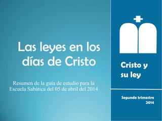 Cristo y
su ley
Segundo trimestre
2014
Las leyes en los
días de Cristo
Resumen de la guía de estudio para la
Escuela Sabática del 05 de abril del 2014
 