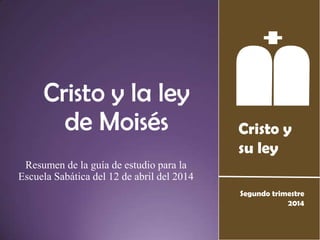 Cristo y
su ley
Segundo trimestre
2014
Cristo y la ley
de Moisés
Resumen de la guía de estudio para la
Escuela Sabática del 12 de abril del 2014
 