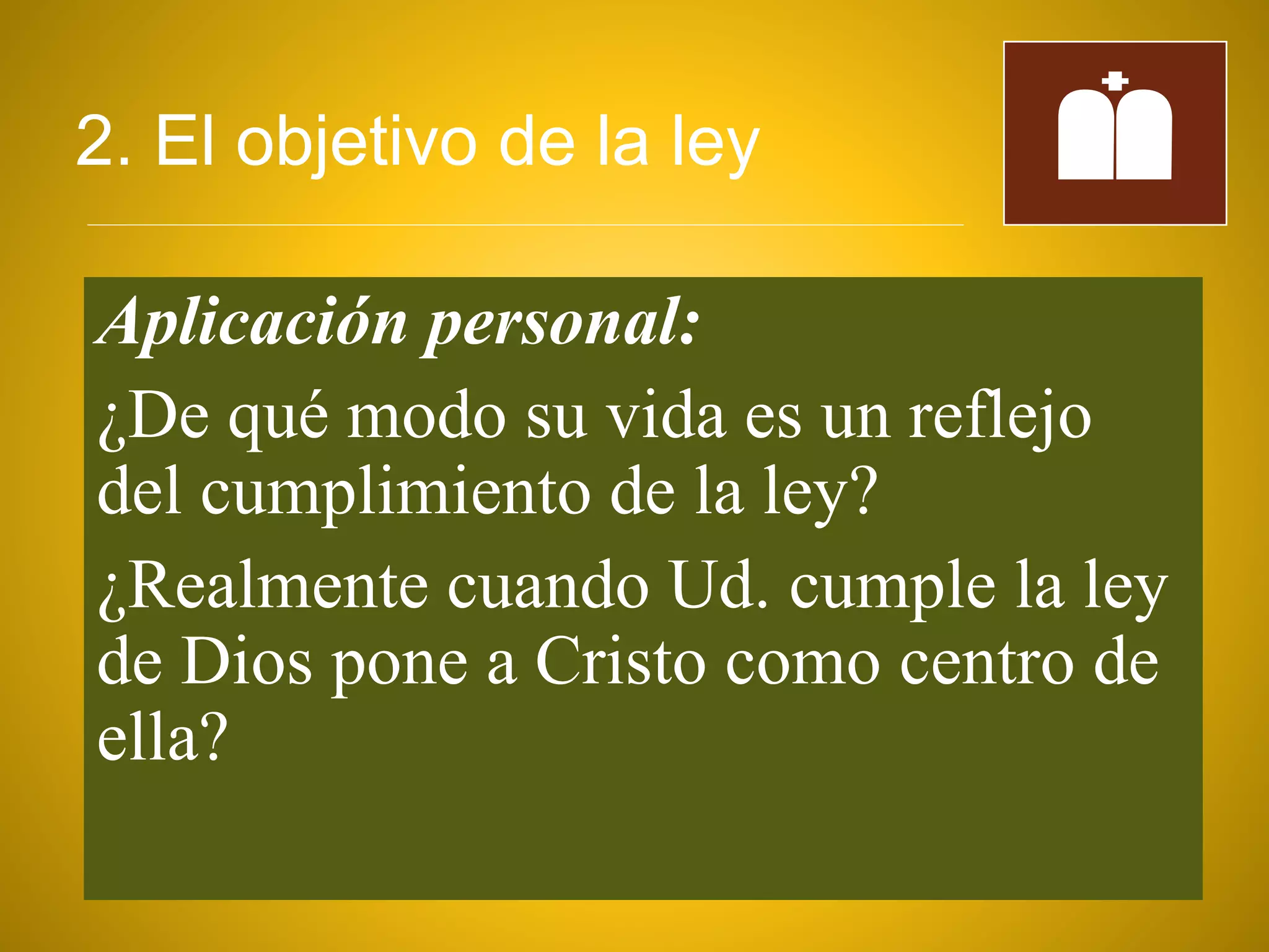 2. El objetivo de la ley
Aplicación personal:
¿De qué modo su vida es un reflejo
del cumplimiento de la ley?
¿Realmente cuando Ud. cumple la ley
de Dios pone a Cristo como centro de
ella?
 