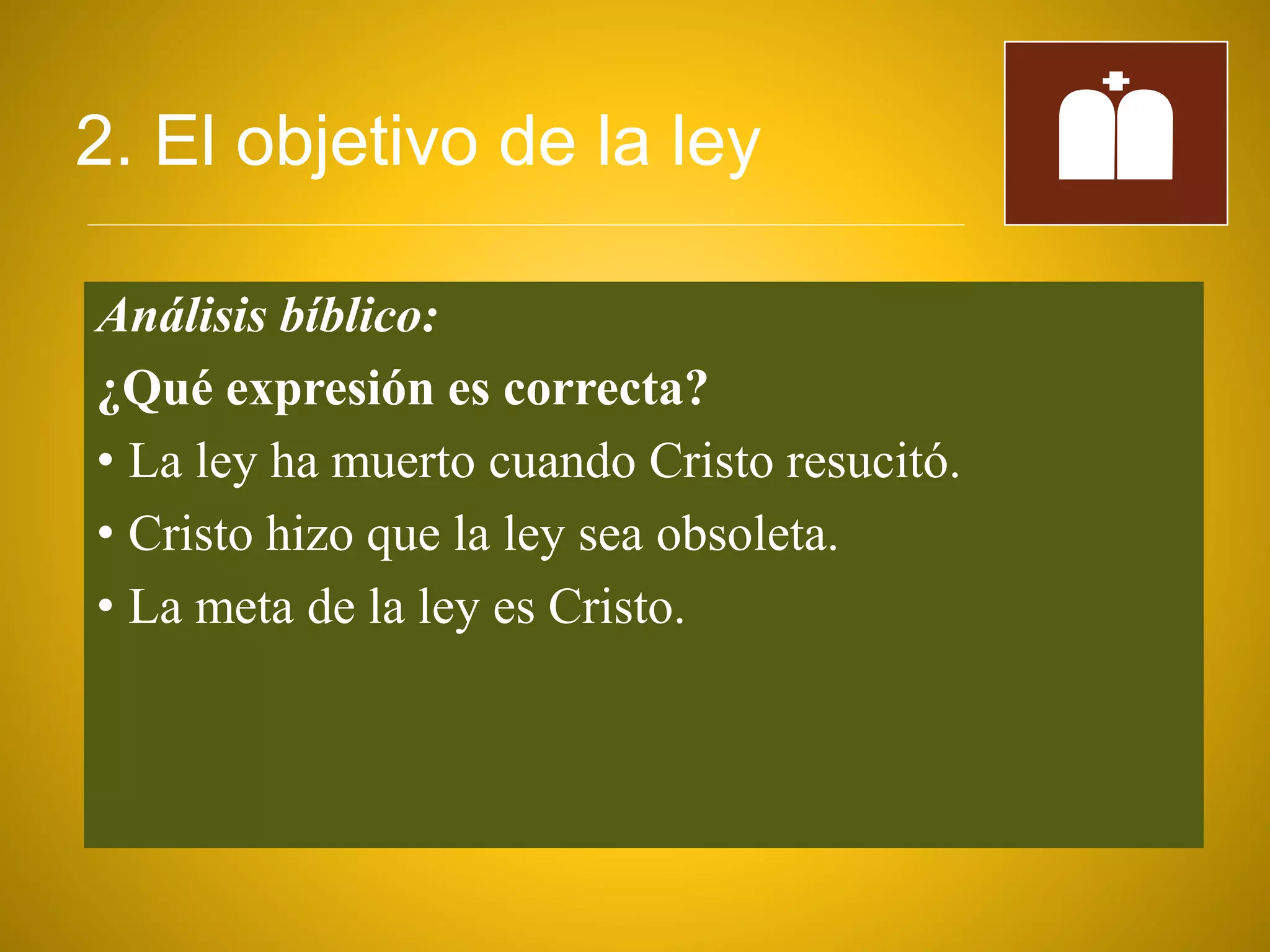 2. El objetivo de la ley
Análisis bíblico:
¿Qué expresión es correcta?
• La ley ha muerto cuando Cristo resucitó.
• Cristo hizo que la ley sea obsoleta.
• La meta de la ley es Cristo.
 