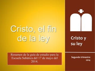 Cristo y
su ley
Segundo trimestre
2014
Cristo, el fin
de la ley
Resumen de la guía de estudio para la
Escuela Sabática del 17 de mayo del
2014.
 