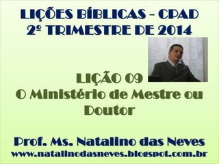 LIÇÕES BÍBLICAS - CPAD
2º TRIMESTRE DE 2014
LIÇÃO 10
O Ministério de Mestre ou
Doutor
Prof. Ms. Natalino das Neves
www.natalinodasneves.blogspot.com.br
 