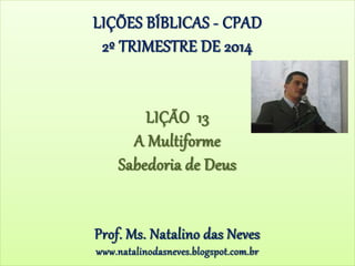 LIÇÕES BÍBLICAS - CPAD
2º TRIMESTRE DE 2014
LIÇÃO 13
A Multiforme
Sabedoria de Deus
Prof. Ms. Natalino das Neves
www.natalinodasneves.blogspot.com.br
 