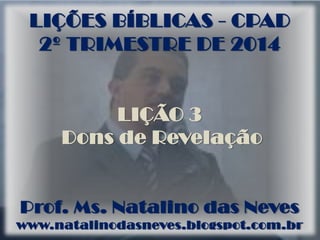 LIÇÕES BÍBLICAS - CPAD
2º TRIMESTRE DE 2014
LIÇÃO 3
Dons de Revelação
Prof. Ms. Natalino das Neves
www.natalinodasneves.blogspot.com.br
 
