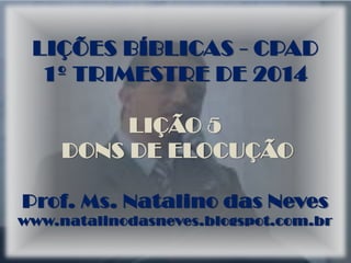 LIÇÕES BÍBLICAS - CPAD
1º TRIMESTRE DE 2014
LIÇÃO 5
DONS DE ELOCUÇÃO
Prof. Ms. Natalino das Neves
www.natalinodasneves.blogspot.com.br
 