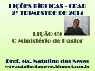 LIÇÕES BÍBLICAS - CPAD
2º TRIMESTRE DE 2014
LIÇÃO 09
O Ministério de Pastor
Prof. Ms. Natalino das Neves
www.natalinodasneves.blogspot.com.br
 