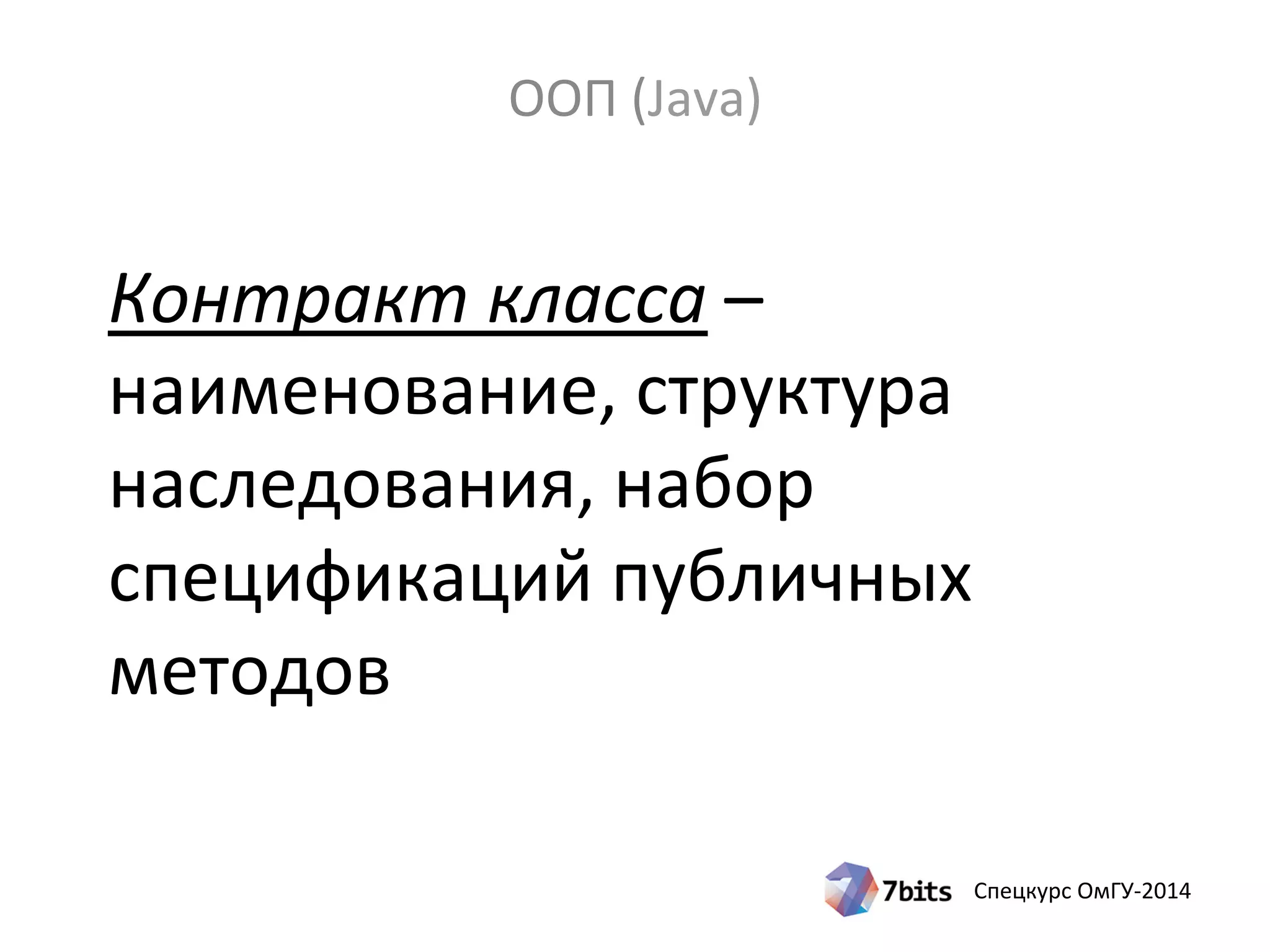 Спецкурс ОмГУ-2014
Контракт класса –
наименование, структура
наследования, набор
спецификаций публичных
методов
ООП (Java)
 