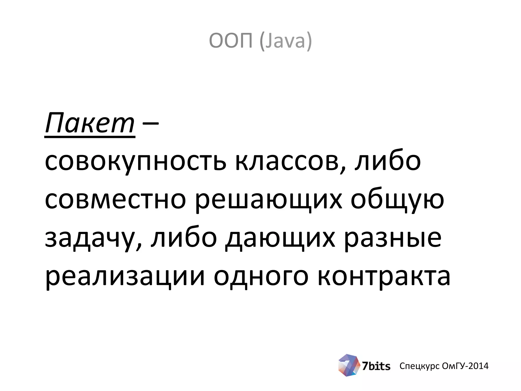 Спецкурс ОмГУ-2014
Пакет –
совокупность классов, либо
совместно решающих общую
задачу, либо дающих разные
реализации одного контракта
ООП (Java)
 