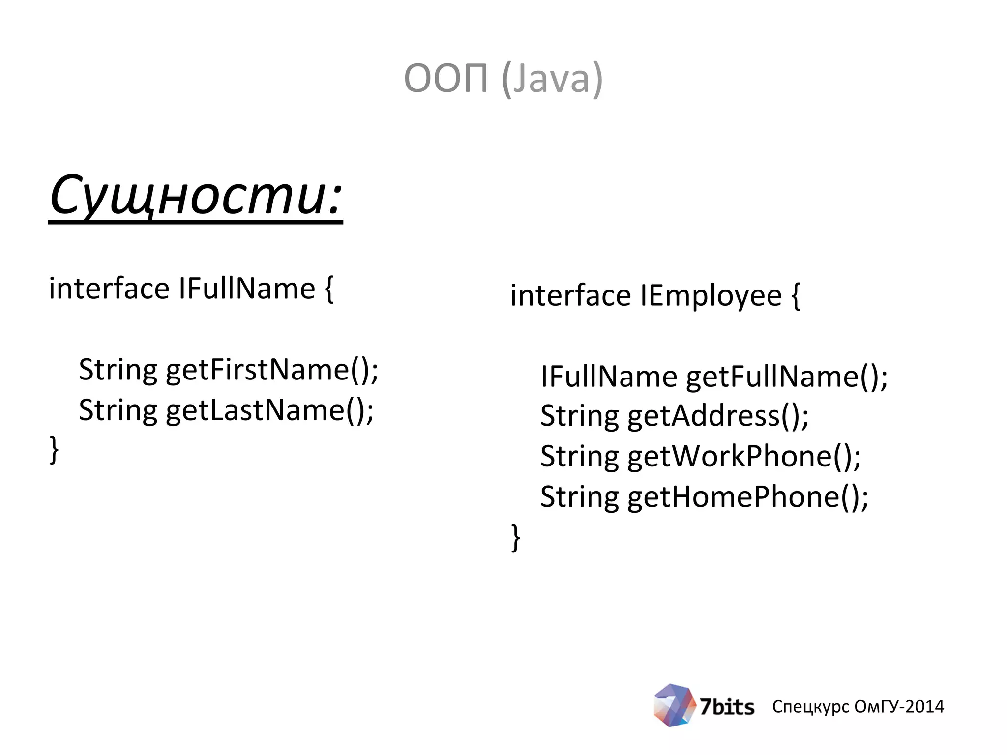 Спецкурс ОмГУ-2014
Сущности:
interface IFullName {
String getFirstName();
String getLastName();
}
interface IEmployee {
IFullName getFullName();
String getAddress();
String getWorkPhone();
String getHomePhone();
}
ООП (Java)
 