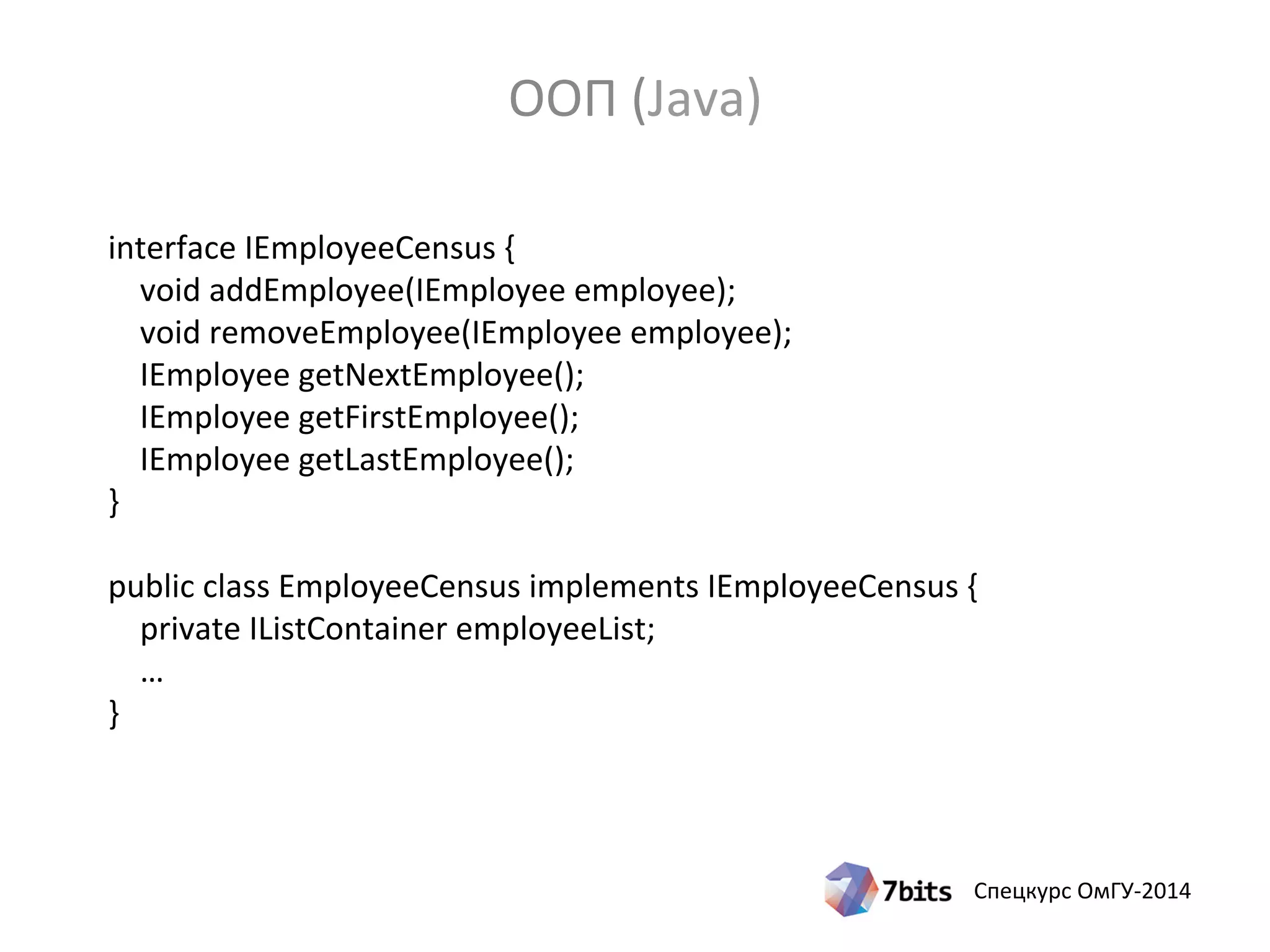 Спецкурс ОмГУ-2014
interface IEmployeeCensus {
void addEmployee(IEmployee employee);
void removeEmployee(IEmployee employee);
IEmployee getNextEmployee();
IEmployee getFirstEmployee();
IEmployee getLastEmployee();
}
public class EmployeeCensus implements IEmployeeCensus {
private IListContainer employeeList;
…
}
ООП (Java)
 