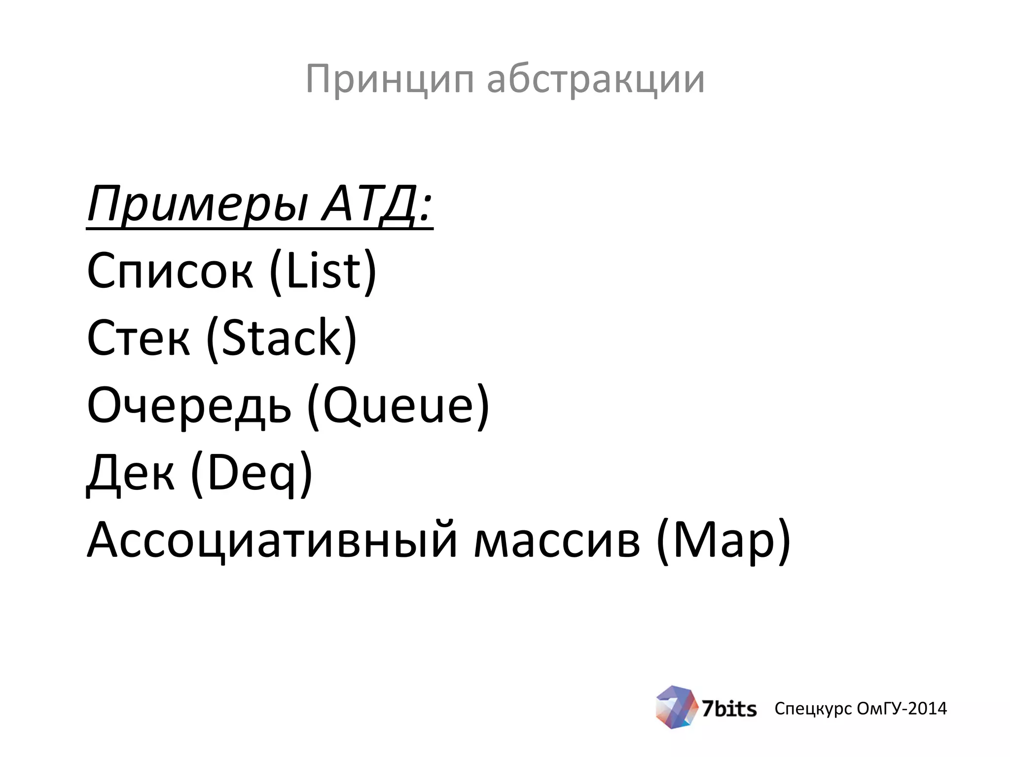 Спецкурс ОмГУ-2014
Примеры АТД:
Список (List)
Стек (Stack)
Очередь (Queue)
Дек (Deq)
Ассоциативный массив (Map)
Принцип абстракции
 