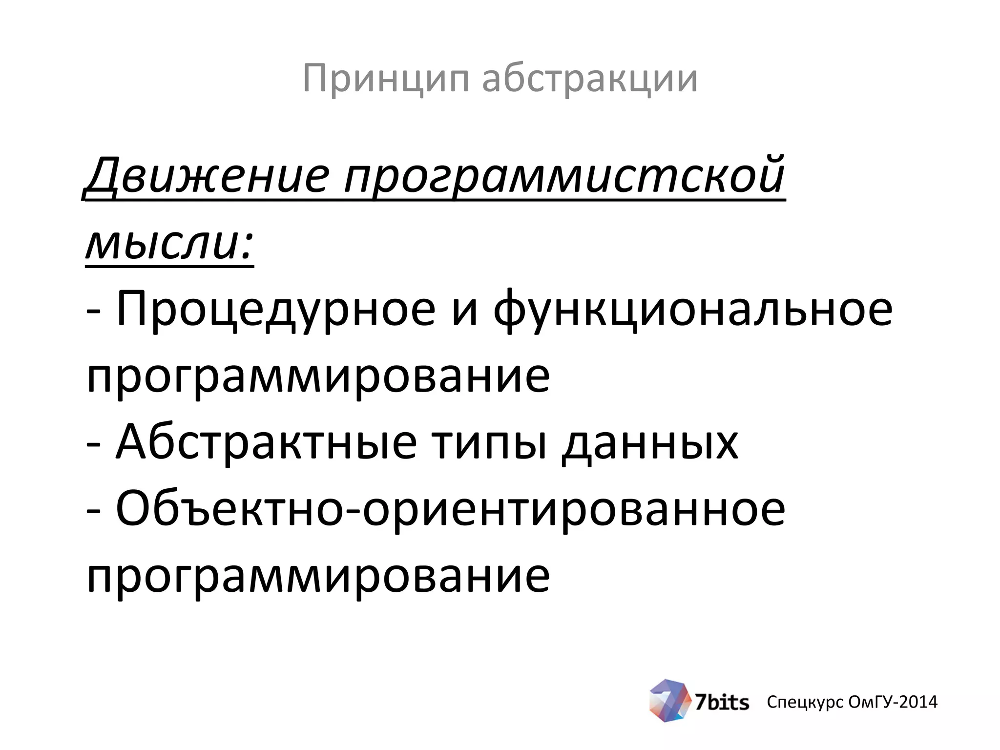 Спецкурс ОмГУ-2014
Движение программистской
мысли:
- Процедурное и функциональное
программирование
- Абстрактные типы данных
- Объектно-ориентированное
программирование
Принцип абстракции
 