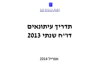 ‫עיתונאים‬ ‫תדריך‬
‫דו‬"‫שנתי‬ ‫ח‬2013
‫אפריל‬2014
‫י‬ ‫נ‬ ‫ת‬ ‫ו‬ ‫ש‬ ‫ר‬‫י‬‫ך‬ ‫ר‬ ‫ע‬ ‫ת‬ ‫ו‬ ‫ר‬
ISRAEL SECURITIES AUTHORITY
 
