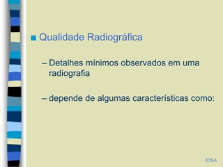  Qualidade Radiográfica
– Detalhes mínimos observados em uma
radiografia
– depende de algumas características como:
JDSA
 