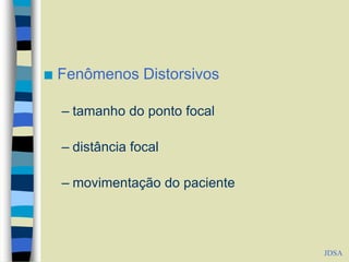  Fenômenos Distorsivos
– tamanho do ponto focal
– distância focal
– movimentação do paciente
JDSA
 