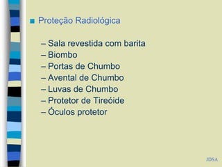  Proteção Radiológica
– Sala revestida com barita
– Biombo
– Portas de Chumbo
– Avental de Chumbo
– Luvas de Chumbo
– Protetor de Tireóide
– Óculos protetor
JDSA
 