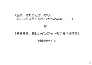 「近頃、似たことばっかり、
思いつくようになっちゃったなぁ・・・」
は
「そろそろ、新しいインプットをするべき時期」
到来のサイン
22
 