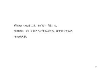 何でもいいときには、まずは、「⾚」で。
発想法は、正しくやろうとするよりも、まずやってみる。
それが⼤事。
37
 