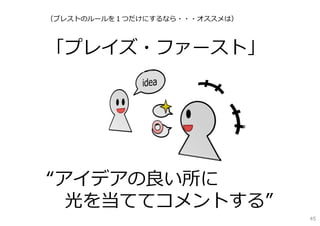 （ブレストのルールを１つだけにするなら・・・オススメは）
「プレイズ・ファースト」
“アイデアの良い所に
光を当ててコメントする”
45
 