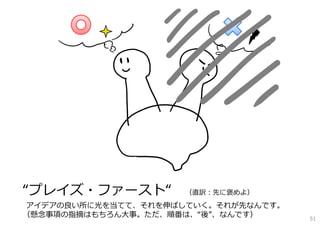 “プレイズ・ファースト“ （直訳：先に褒めよ）
アイデアの良い所に光を当てて、それを伸ばしていく。それが先なんです。
（懸念事項の指摘はもちろん⼤事。ただ、順番は、“後”、なんです） 51
 