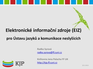 Elektronické informační zdroje (EIZ)
pro Ústav jazyků a komunikace neslyšících
Radka Syrová
radka.syrova@ff.cuni.cz
Knihovna Jana Palacha FF UK
http://kjp.ff.cuni.cz
20.3.2014
 