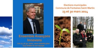 Ensemble Avançons
Innovons
Les 23 et 30 mars, vous voterez pour
Guy Didier et son équipe
Elections municipales
Commune de Fontaines Saint-Martin
23 et 30 mars 2014
 