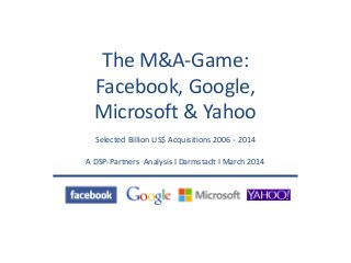 The M&A-Game:
Facebook, Google,
Microsoft & Yahoo
Selected Billion US$ Acquisitions 2006 - 2014
A DSP-Partners Analysis I Darmstadt I March 2014
 