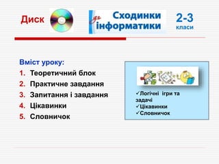 Вміст уроку:
1. Теоретичний блок
2. Практичне завдання
3. Запитання і завдання
4. Цікавинки
5. Словничок
Диск
Логічні ігри та
задачі
Цікавинки
Словничок
2-3
класи
 