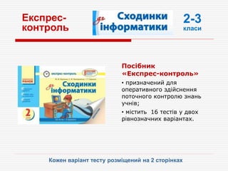 Експрес-
контроль
Посібник
«Експрес-контроль»
• призначений для
оперативного здійснення
поточного контролю знань
учнів;
• містить 16 тестів у двох
рівнозначних варіантах.
Кожен варіант тесту розміщений на 2 сторінках
2-3
класи
 
