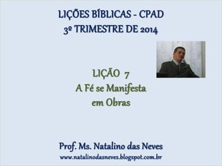 LIÇÕES BÍBLICAS - CPAD
3º TRIMESTRE DE 2014
LIÇÃO 7
A Fé se Manifesta
em Obras
Prof. Ms. Natalino das Neves
www.natalinodasneves.blogspot.com.br
 