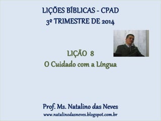LIÇÕES BÍBLICAS - CPAD
3º TRIMESTRE DE 2014
LIÇÃO 8
O Cuidado com a Língua
Prof. Ms. Natalino das Neves
www.natalinodasneves.blogspot.com.br
 