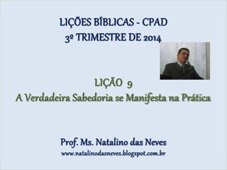LIÇÕES BÍBLICAS - CPAD
3º TRIMESTRE DE 2014
LIÇÃO 9
A Verdadeira Sabedoria se Manifesta na Prática
Prof. Ms. Natalino das Neves
www.natalinodasneves.blogspot.com.br
 
