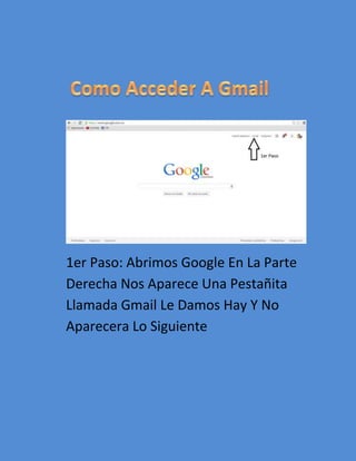 1er Paso: Abrimos Google En La Parte
Derecha Nos Aparece Una Pestañita
Llamada Gmail Le Damos Hay Y No
Aparecera Lo Siguiente
 