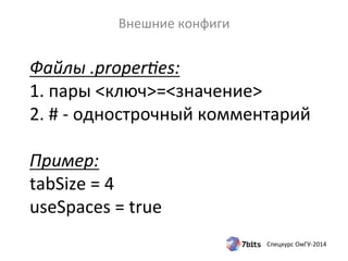 Файлы 
.properHes: 
1. 
пары 
<ключ>=<значение> 
2. 
# 
-­‐ 
однострочный 
комментарий 
Пример: 
tabSize 
= 
4 
useSpaces 
= 
true 
Спецкурс 
ОмГУ-­‐2014 
Внешние 
конфиги 
 