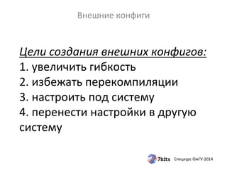 Цели 
создания 
внешних 
конфигов: 
1. 
увеличить 
гибкость 
2. 
избежать 
перекомпиляции 
3. 
настроить 
под 
систему 
4. 
перенести 
настройки 
в 
другую 
систему 
Спецкурс 
ОмГУ-­‐2014 
Внешние 
конфиги 
 