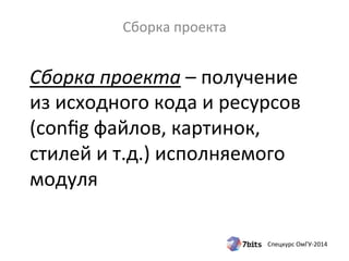 Спецкурс 
ОмГУ-­‐2014 
Сборка 
проекта 
Сборка 
проекта 
– 
получение 
из 
исходного 
кода 
и 
ресурсов 
(config 
файлов, 
картинок, 
стилей 
и 
т.д.) 
исполняемого 
модуля 
 