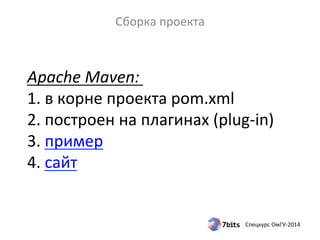 Apache 
Maven: 
1. 
в 
корне 
проекта 
pom.xml 
2. 
построен 
на 
плагинах 
(plug-­‐in) 
3. 
пример 
4. 
сайт 
Спецкурс 
ОмГУ-­‐2014 
Сборка 
проекта 
 
