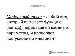 Спецкурс 
ОмГУ-­‐2014 
Автотесты 
Модульный 
тест 
– 
любой 
код, 
который 
вызывает 
функцию 
(метод), 
передавая 
ей 
входные 
параметры, 
и 
проверяет 
постусловие 
и 
инвариант 
 