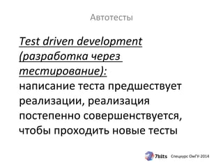 Test 
driven 
development 
(разработка 
через 
тестирование): 
написание 
теста 
предшествует 
реализации, 
реализация 
постепенно 
совершенствуется, 
чтобы 
проходить 
новые 
тесты 
Спецкурс 
ОмГУ-­‐2014 
Автотесты 
 
