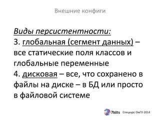 Виды 
персистентности: 
3. 
глобальная 
(сегмент 
данных) 
– 
все 
статические 
поля 
классов 
и 
глобальные 
переменные 
4. 
дисковая 
– 
все, 
что 
сохранено 
в 
файлы 
на 
диске 
– 
в 
БД 
или 
просто 
в 
файловой 
системе 
Спецкурс 
ОмГУ-­‐2014 
Внешние 
конфиги 
 