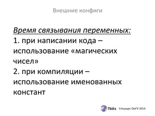 Время 
связывания 
переменных: 
1. 
при 
написании 
кода 
– 
использование 
«магических 
чисел» 
2. 
при 
компиляции 
– 
использование 
именованных 
констант 
Спецкурс 
ОмГУ-­‐2014 
Внешние 
конфиги 
 