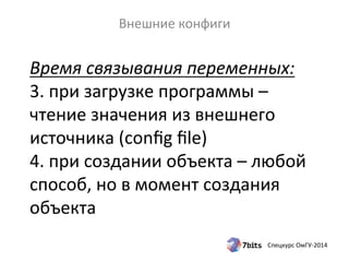 Время 
связывания 
переменных: 
3. 
при 
загрузке 
программы 
– 
чтение 
значения 
из 
внешнего 
источника 
(config 
file) 
4. 
при 
создании 
объекта 
– 
любой 
способ, 
но 
в 
момент 
создания 
объекта 
Спецкурс 
ОмГУ-­‐2014 
Внешние 
конфиги 
 
