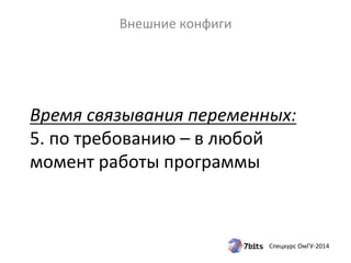 Время 
связывания 
переменных: 
5. 
по 
требованию 
– 
в 
любой 
момент 
работы 
программы 
Спецкурс 
ОмГУ-­‐2014 
Внешние 
конфиги 
 