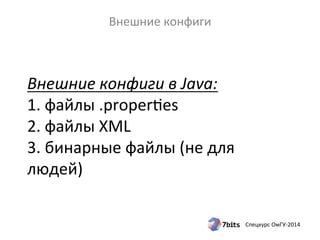 Спецкурс 
ОмГУ-­‐2014 
Внешние 
конфиги 
Внешние 
конфиги 
в 
Java: 
1. 
файлы 
.properdes 
2. 
файлы 
XML 
3. 
бинарные 
файлы 
(не 
для 
людей) 
 