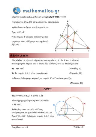 http://www.mathematica.gr/forum/viewtopic.php?f=142&t=44444
Επιμέλεια: xr.tsif Σελίδα 12
Τα τρίγωνα , AH AZ είναι ισογώνια, επειδή είναι
ορθογώνια και έχουν κοινή τη γωνία 1A .
Άρα: ˆAH .
γ) Το σημείο  είναι το ορθόκεντρο του
τριγώνου . (Πόρισμα του σχολικού
βιβλίου).
ΘΕΜΑ 2806
Δύο κύκλοι ( , ),( , )K R τέμνονται στα σημεία A, B. Αν  και  είναι τα
αντιδιαμετρικά σημεία του A στους δύο κύκλους, τότε να αποδείξετε ότι:
α) 0
AB 90  (Μονάδες 5)
β) Τα σημεία , , B είναι συνευθειακά. (Μονάδες 10)
γ) Το τετράπλευρο με κορυφές τα σημεία , , ,  K είναι τραπέζιο.
(Μονάδες 10)
Λύση:
α) Στον κύκλο ( , )  η γωνία


είναι εγγεγραμμένη σε ημικύκλιο, οπότε
90


  .
β) Ομοίως είναι και 0
AB 90  (ως
εγγεγραμμένη σε ημικύκλιο του κύκλου ( ) .
Άρα 0
B 180   , δηλαδή τα σημεία , , B είναι
συνευθειακά.
 