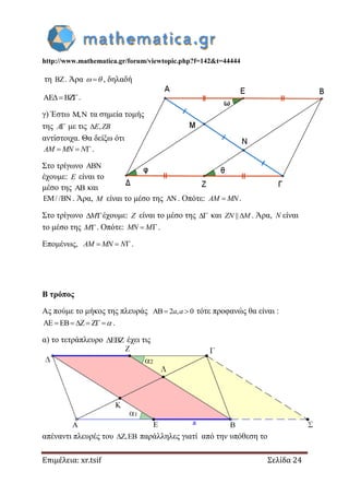 http://www.mathematica.gr/forum/viewtopic.php?f=142&t=44444
Επιμέλεια: xr.tsif Σελίδα 24
τη . Άρα   , δηλαδή
AE BZ .
γ) Έστω ,  τα σημεία τομής
της A με τις ,E ZB
αντίστοιχα. Θα δείξω ότι
  AM MN N .
Στο τρίγωνο 
έχουμε: E είναι το
μέσο της  και
/ /  . Άρα, M είναι το μέσο της  . Οπότε: AM MN.
Στο τρίγωνο  M έχουμε: Z είναι το μέσο της  και || ZN M . Άρα, N είναι
το μέσο της M . Οπότε:  MN M .
Επομένως,   AM MN N .
Β τρόπος
Ας πούμε το μήκος της πλευράς AB 2 , 0 a a τότε προφανώς θα είναι :
AE EB Z Z      .
α) το τετράπλευρο EBZ έχει τις
απέναντι πλευρές του Z,EB παράλληλες γιατί από την υπόθεση το
 